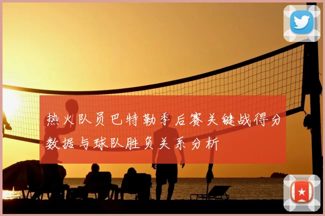 热火队员巴特勒季后赛关键战得分数据与球队胜负关系分析