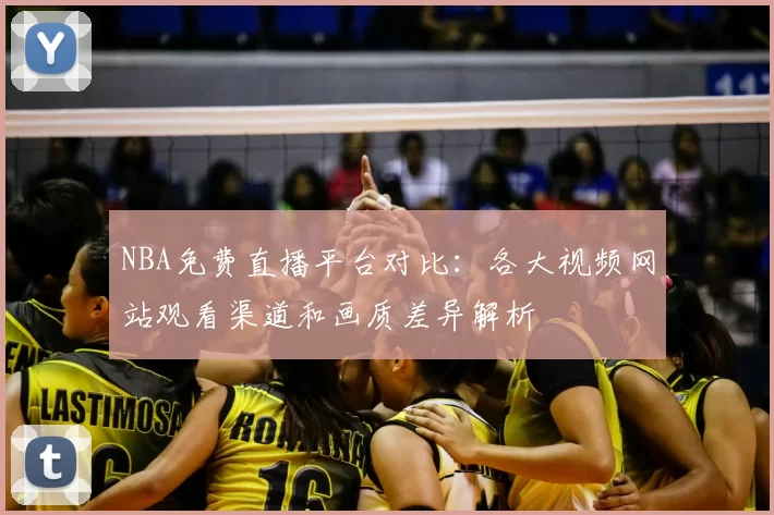 NBA免费直播平台对比：各大视频网站观看渠道和画质差异解析