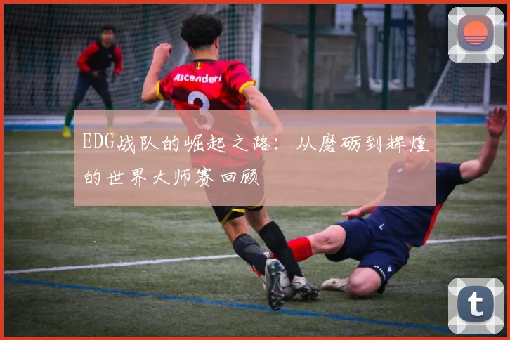 EDG战队的崛起之路:从磨砺到辉煌的世界大师赛回顾