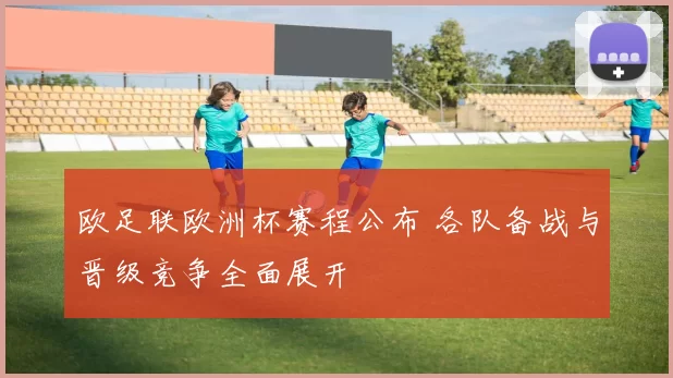 欧足联欧洲杯赛程公布 各队备战与晋级竞争全面展开