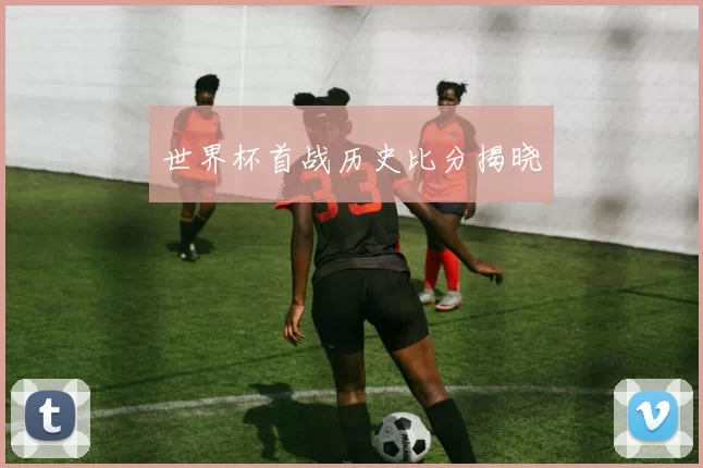 世界杯首战历史比分揭晓