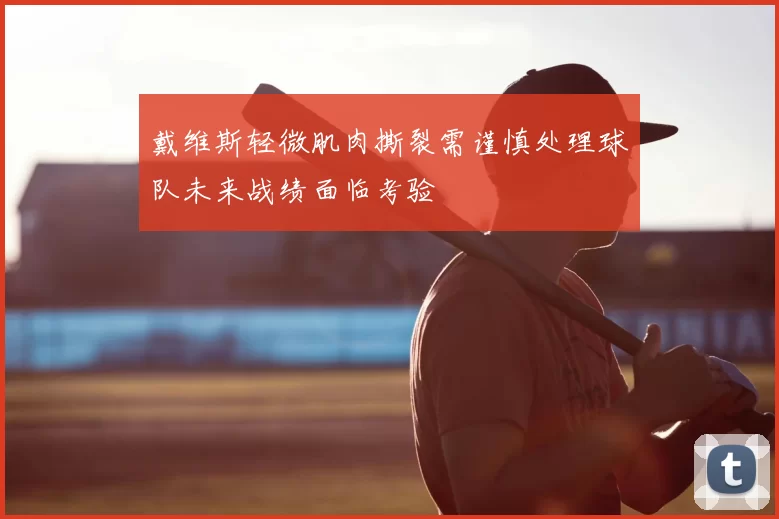 戴维斯轻微肌肉撕裂需谨慎处理球队未来战绩面临考验