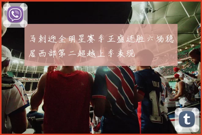 马刺迎全明星赛季正盛连胜六场稳居西部第二超越上季表现