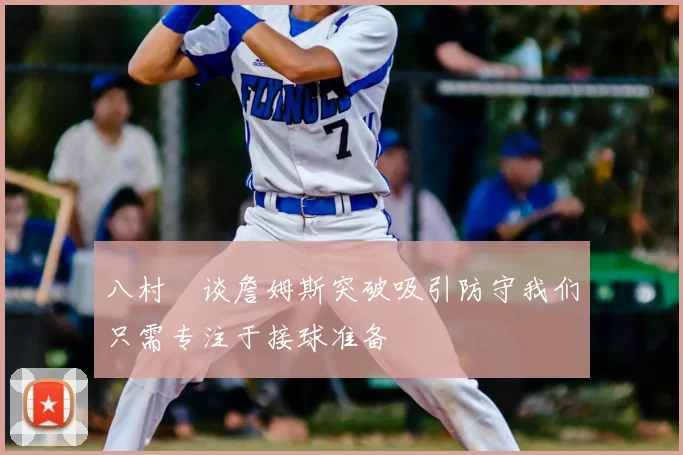 八村塁谈詹姆斯突破吸引防守我们只需专注于接球准备
