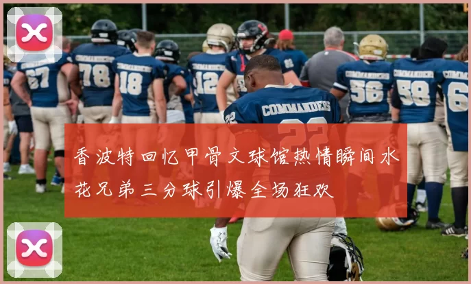 香波特回忆甲骨文球馆热情瞬间水花兄弟三分球引爆全场狂欢
