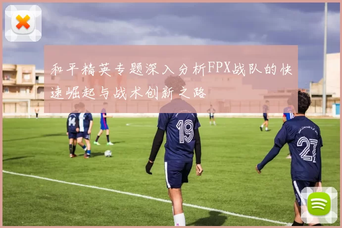 和平精英专题深入分析FPX战队的快速崛起与战术创新之路