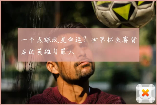 一个点球改变命运?世界杯决赛背后的英雄与罪人