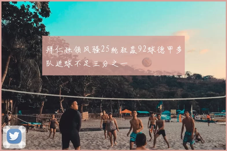 拜仁独领风骚25轮狂轰92球德甲多队进球不足三分之一