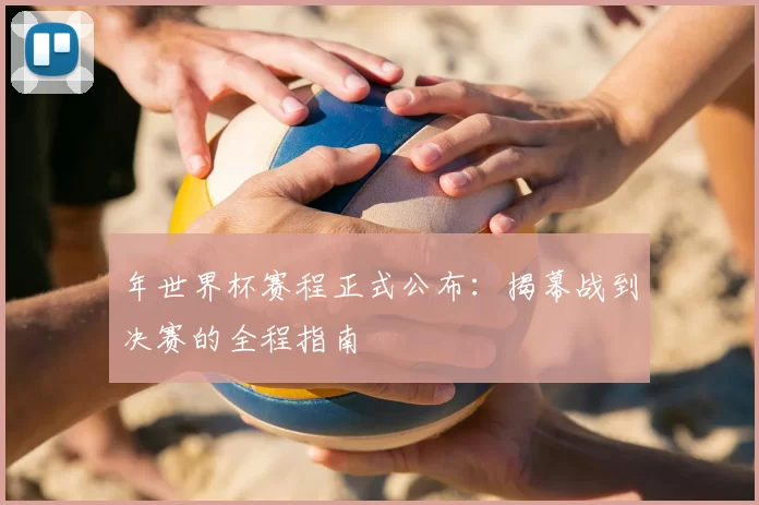 年世界杯赛程正式公布:揭幕战到决赛的全程指南