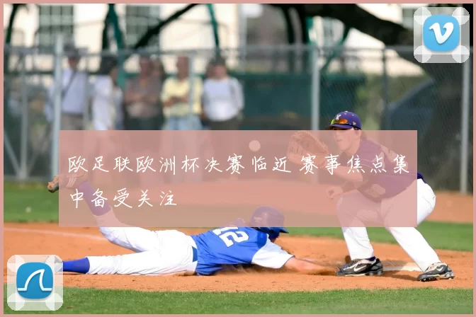 欧足联欧洲杯决赛临近 赛事焦点集中备受关注