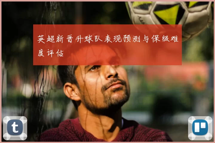 英超新晋升球队表现预测与保级难度评估
