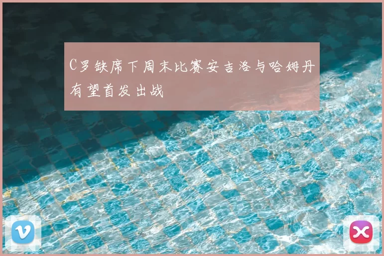 C罗缺席下周末比赛安吉洛与哈姆丹有望首发出战