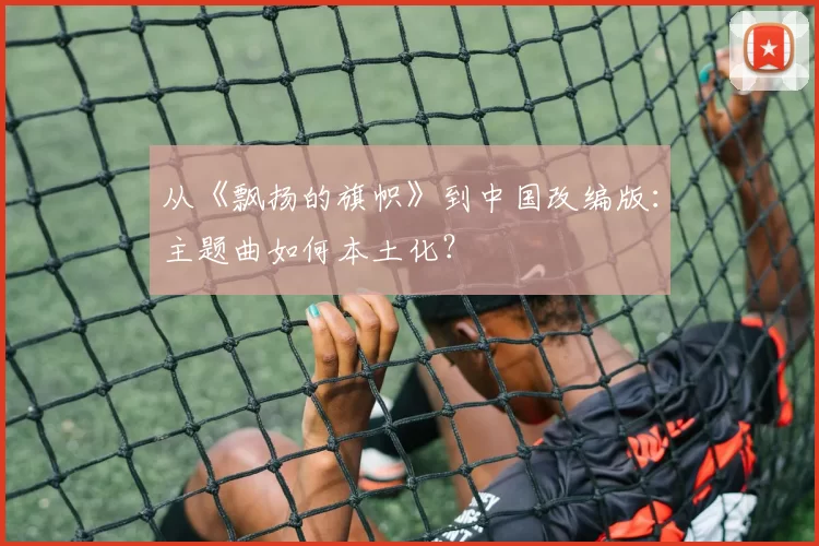从《飘扬的旗帜》到中国改编版:主题曲如何本土化?