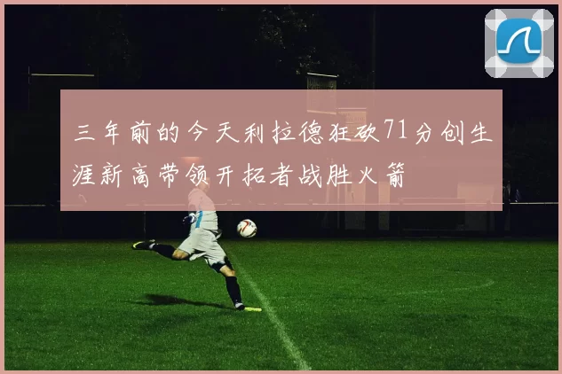 三年前的今天利拉德狂砍71分创生涯新高带领开拓者战胜火箭