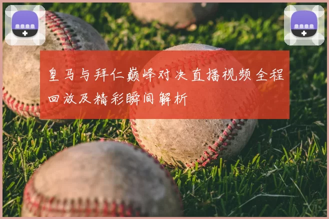 皇马与拜仁巅峰对决直播视频全程回放及精彩瞬间解析