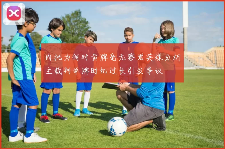 内托为何对黄牌毫无察觉英媒分析主裁判举牌时机过长引发争议