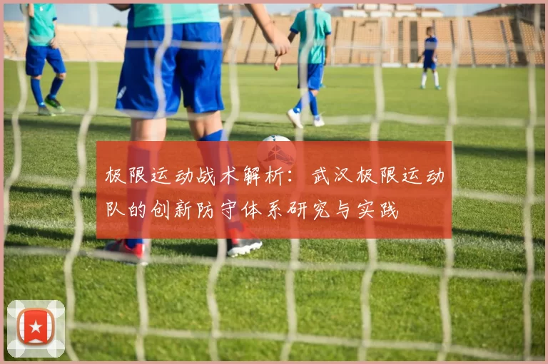 极限运动战术解析:武汉极限运动队的创新防守体系研究与实践