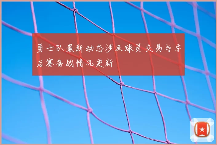 勇士队最新动态涉及球员交易与季后赛备战情况更新