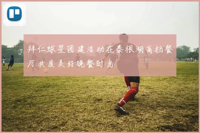 拜仁球星团建活动在泰根湖高档餐厅共度美好晚餐时光