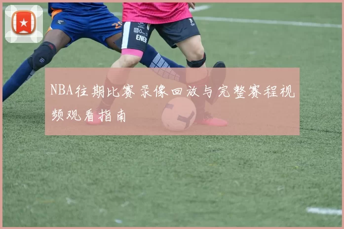 NBA往期比赛录像回放与完整赛程视频观看指南