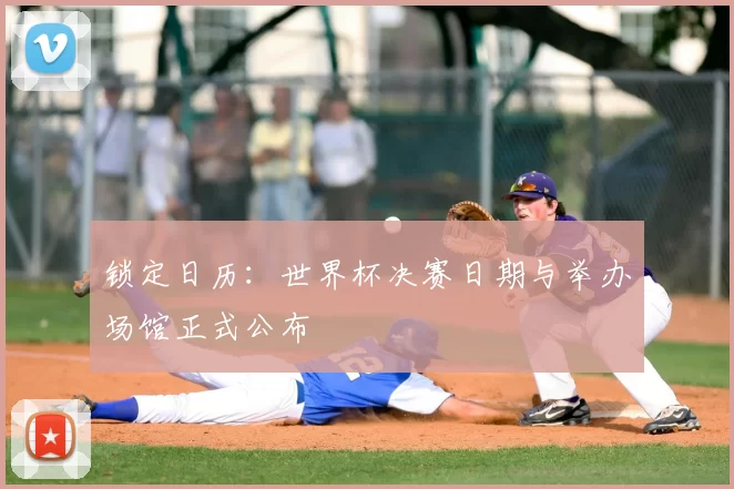 锁定日历:世界杯决赛日期与举办场馆正式公布