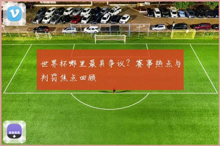 世界杯哪里最具争议？赛事热点与判罚焦点回顾