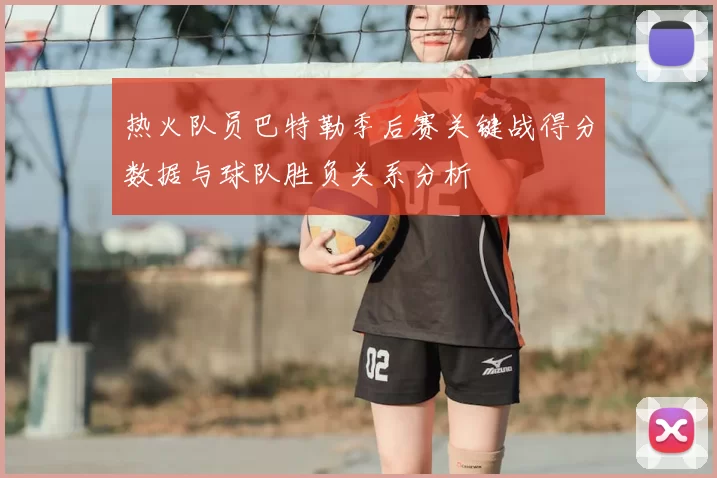 热火队员巴特勒季后赛关键战得分数据与球队胜负关系分析