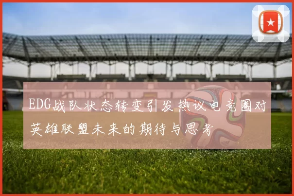 EDG战队状态转变引发热议电竞圈对英雄联盟未来的期待与思考