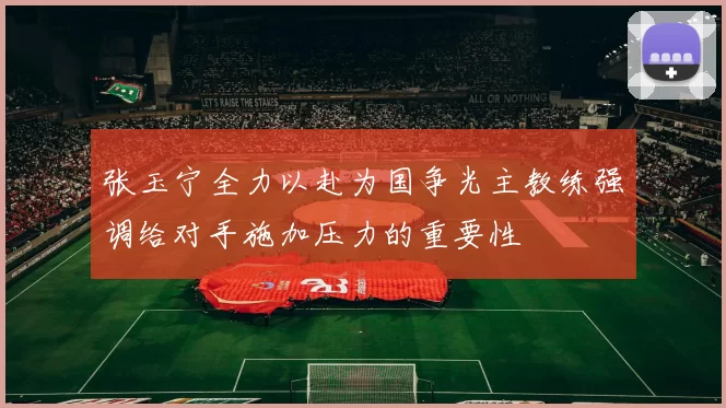 张玉宁全力以赴为国争光主教练强调给对手施加压力的重要性