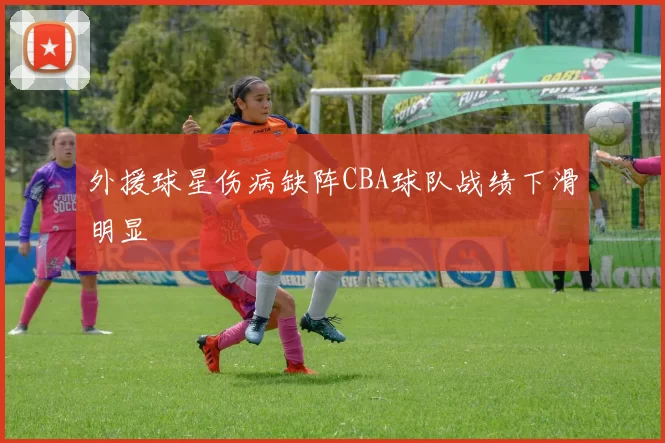 外援球星伤病缺阵CBA球队战绩下滑明显