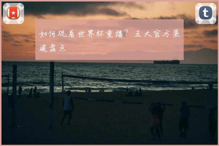 如何观看世界杯重播？五大官方渠道盘点