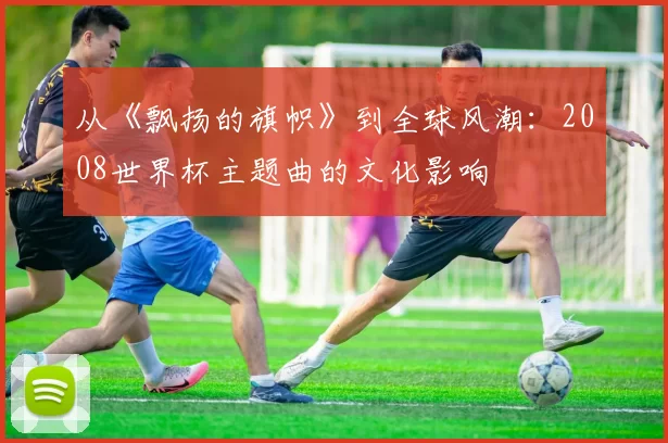 从《飘扬的旗帜》到全球风潮：2008世界杯主题曲的文化影响