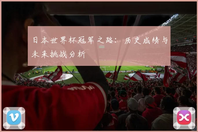 日本世界杯冠军之路:历史成绩与未来挑战分析