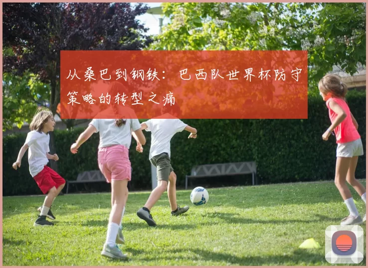 从桑巴到钢铁:巴西队世界杯防守策略的转型之痛