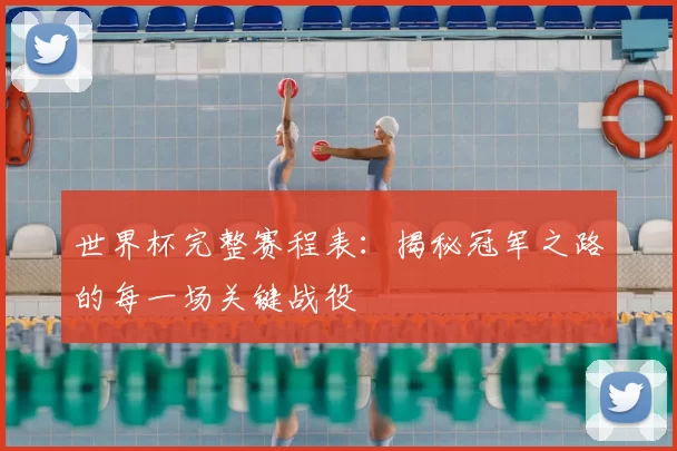 世界杯完整赛程表:揭秘冠军之路的每一场关键战役