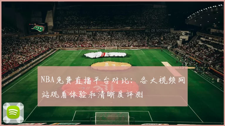 NBA免费直播平台对比：各大视频网站观看体验和清晰度评测
