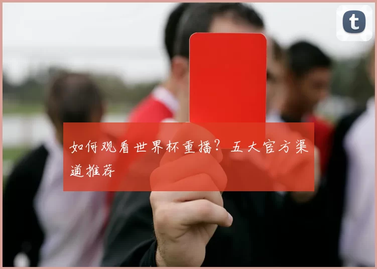 如何观看世界杯重播？五大官方渠道推荐