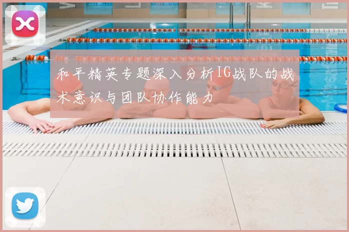 和平精英专题深入分析IG战队的战术意识与团队协作能力
