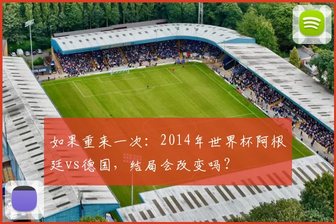 如果重来一次:2014年世界杯阿根廷vs德国,结局会改变吗?