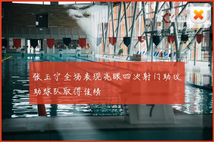 张玉宁全场表现亮眼四次射门助攻助球队取得佳绩