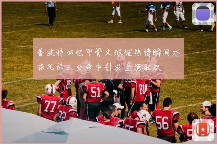 香波特回忆甲骨文球馆热情瞬间水花兄弟三分命中引发全场狂欢