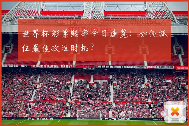世界杯彩票赔率今日速览:如何抓住最佳投注时机?