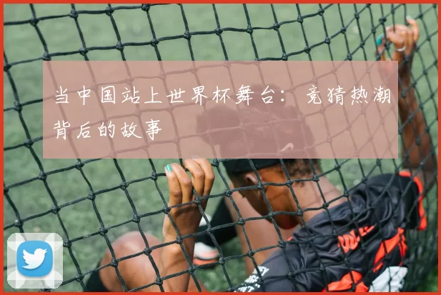 当中国站上世界杯舞台：竞猜热潮背后的故事