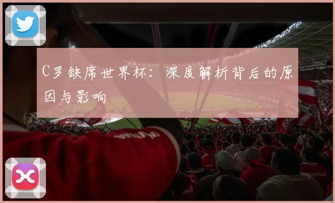 C罗缺席世界杯:深度解析背后的原因与影响