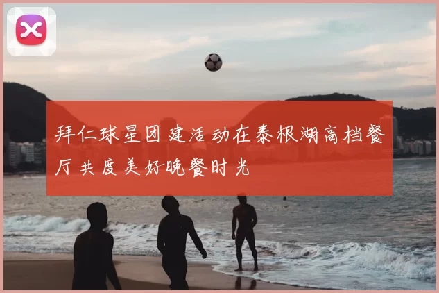 拜仁球星团建活动在泰根湖高档餐厅共度美好晚餐时光