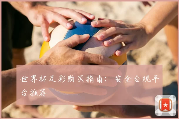 世界杯足彩购买指南:安全合规平台推荐