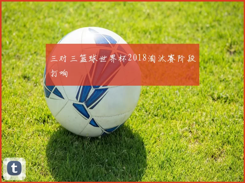 三对三篮球世界杯2018淘汰赛阶段打响