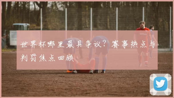 世界杯哪里最具争议?赛事热点与判罚焦点回顾