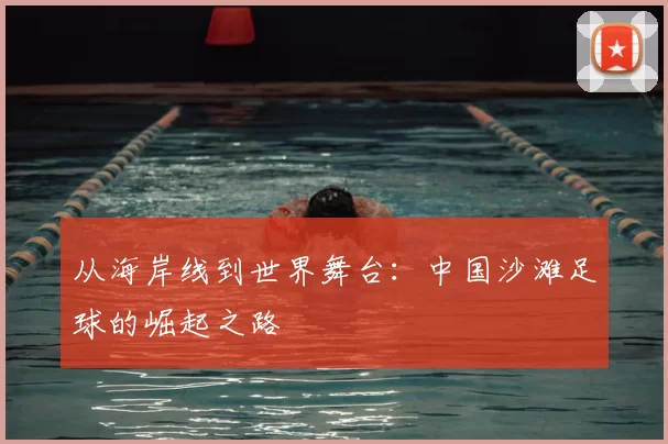 从海岸线到世界舞台：中国沙滩足球的崛起之路