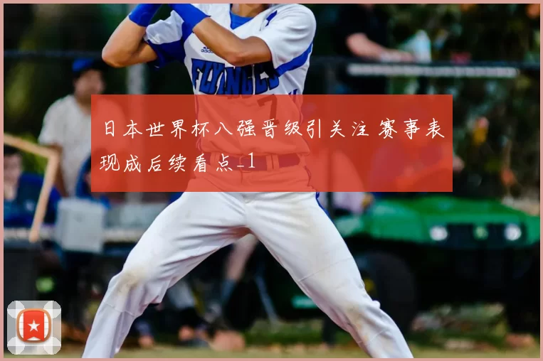 日本世界杯八强晋级引关注 赛事表现成后续看点_1